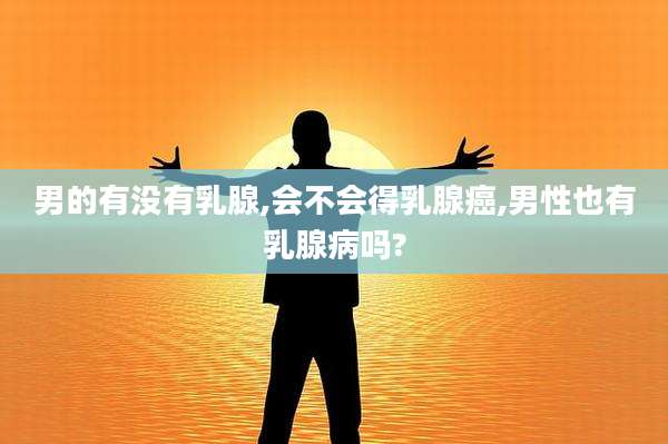 男的有没有乳腺,会不会得乳腺癌,男性也有乳腺病吗?