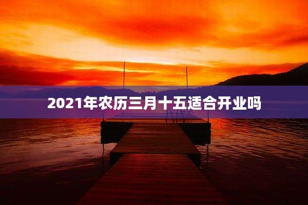 2021年农历三月十五适合开业吗