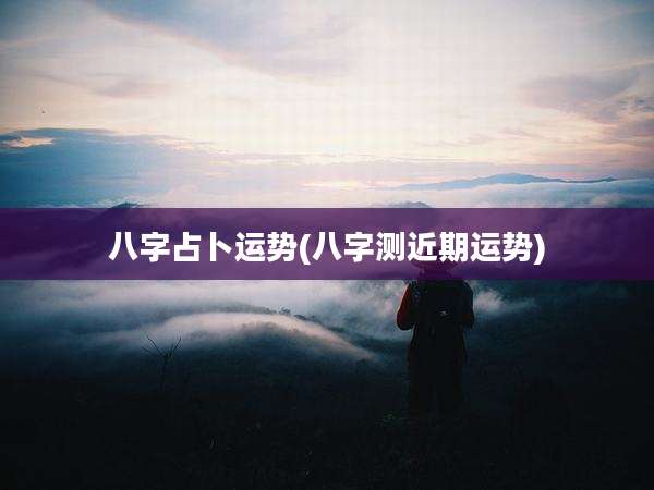 八字占卜运势(八字测近期运势)