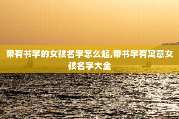 带有书字的女孩名字怎么起,带书字有寓意女孩名字大全