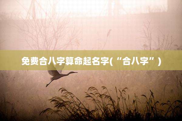 免费合八字算命起名字(“合八字”)