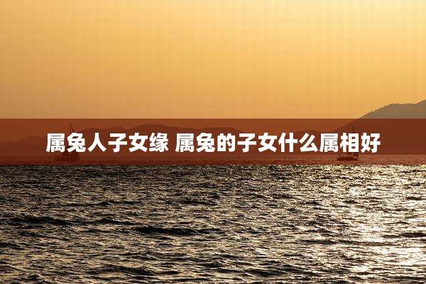 属兔人子女缘 属兔的子女什么属相好