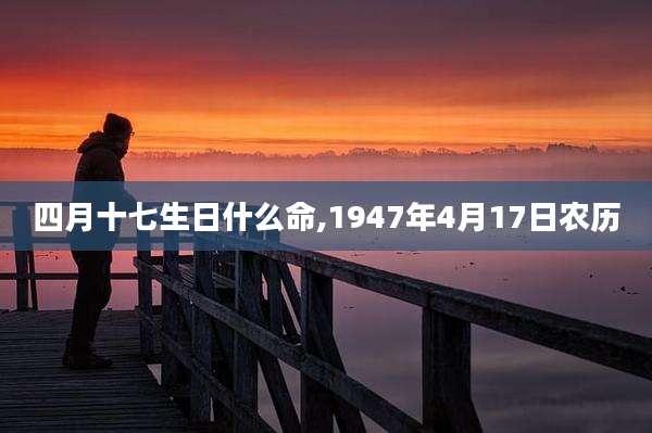 四月十七生日什么命,1947年4月17日农历