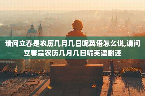 请问立春是农历几月几日呢英语怎么说,请问立春是农历几月几日呢英语翻译