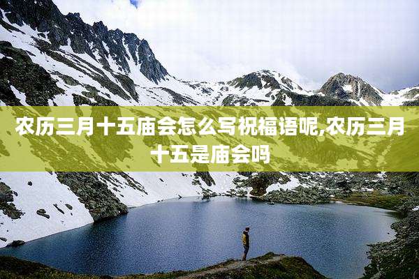 农历三月十五庙会怎么写祝福语呢,农历三月十五是庙会吗