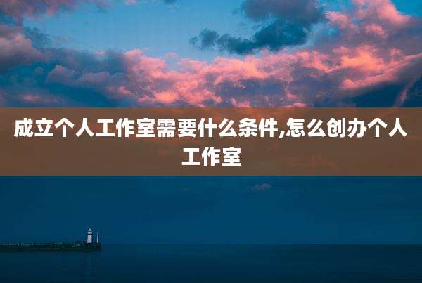 成立个人工作室需要什么条件,怎么创办个人工作室
