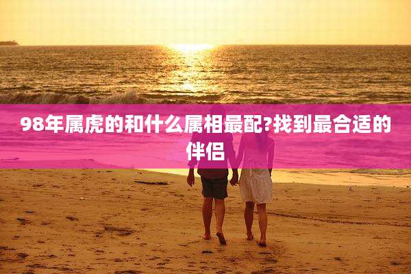 98年属虎的和什么属相最配?找到最合适的伴侣