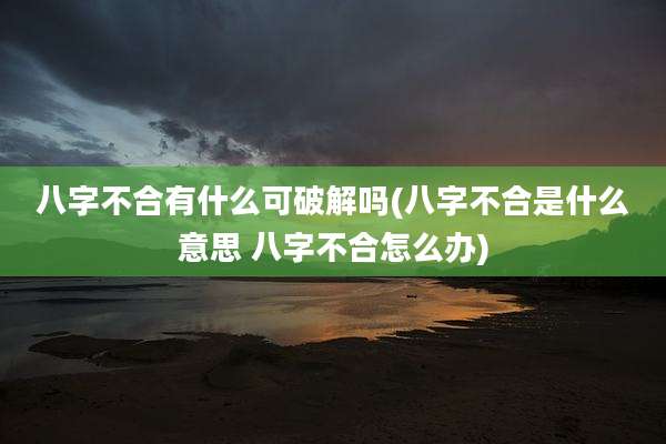 八字不合有什么可破解吗(八字不合是什么意思 八字不合怎么办)