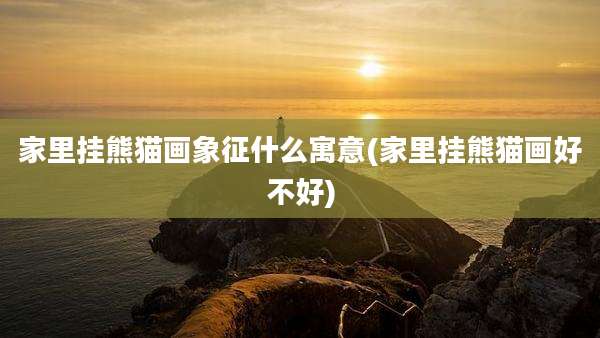 家里挂熊猫画象征什么寓意(家里挂熊猫画好不好)