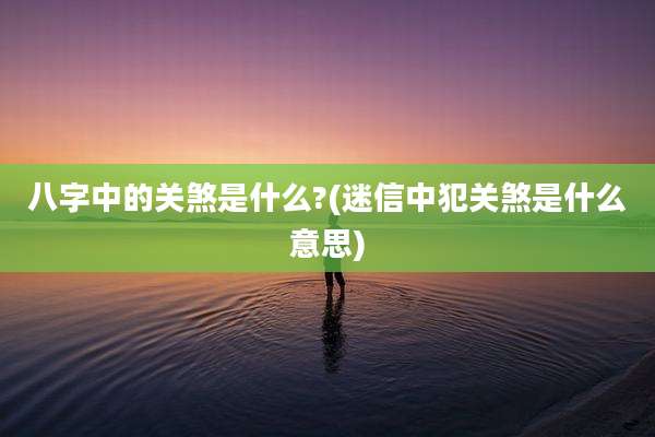 八字中的关煞是什么?(迷信中犯关煞是什么意思)