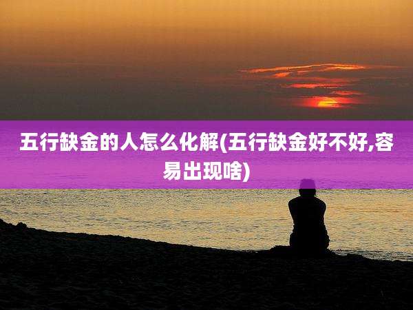 五行缺金的人怎么化解(五行缺金好不好,容易出现啥)