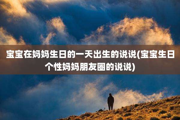 宝宝在妈妈生日的一天出生的说说(宝宝生日个性妈妈朋友圈的说说)