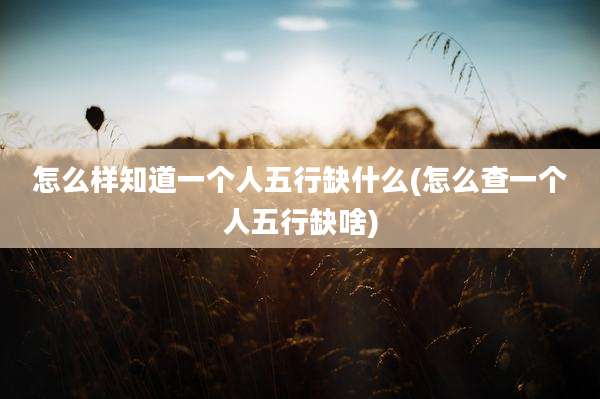 怎么样知道一个人五行缺什么(怎么查一个人五行缺啥)