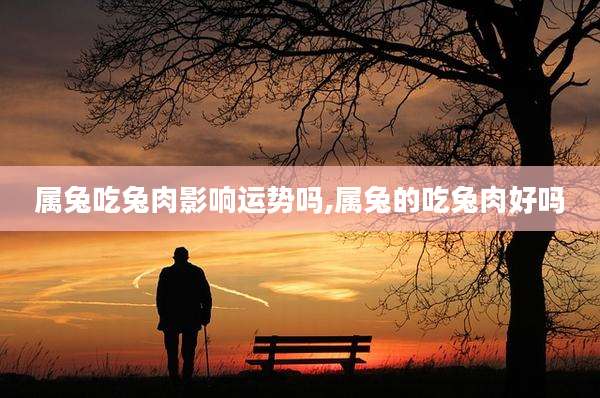 属兔吃兔肉影响运势吗,属兔的吃兔肉好吗