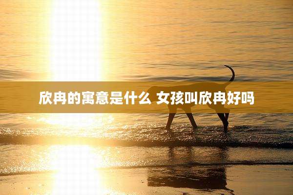 欣冉的寓意是什么 女孩叫欣冉好吗
