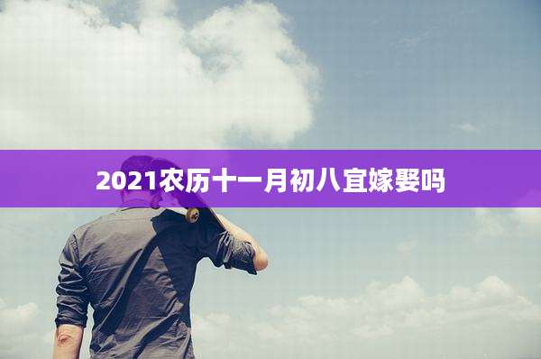 2021农历十一月初八宜嫁娶吗