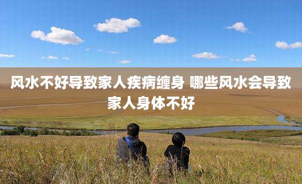 风水不好导致家人疾病缠身 哪些风水会导致家人身体不好