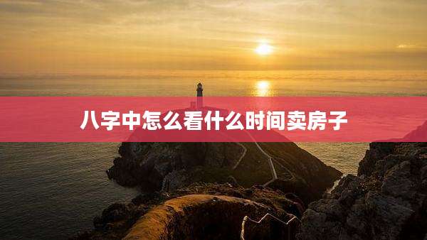 八字中怎么看什么时间卖房子