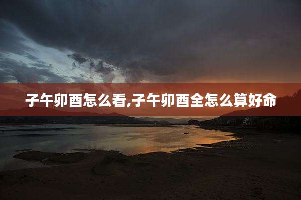 子午卯酉怎么看,子午卯酉全怎么算好命