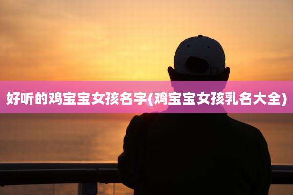 好听的鸡宝宝女孩名字(鸡宝宝女孩乳名大全)