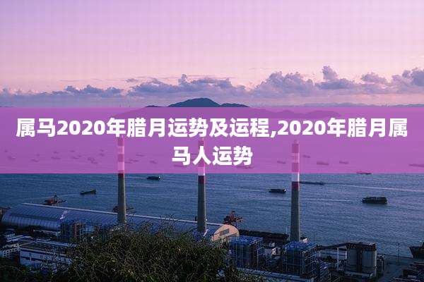 属马2020年腊月运势及运程,2020年腊月属马人运势