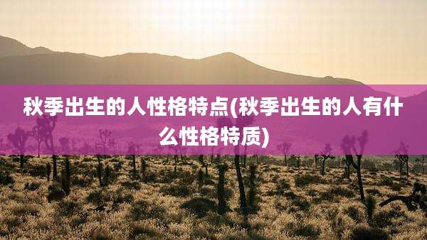 秋季出生的人性格特点(秋季出生的人有什么性格特质)
