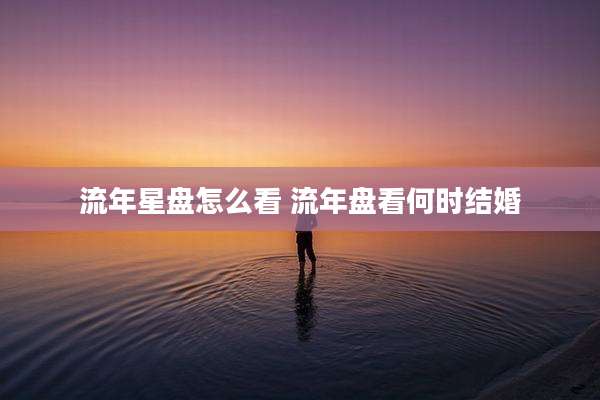流年星盘怎么看 流年盘看何时结婚