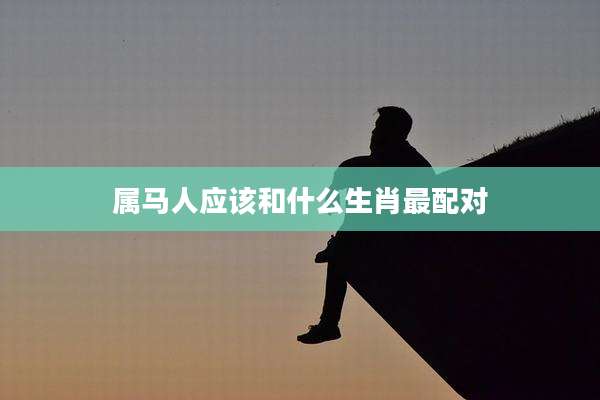 属马人应该和什么生肖最配对