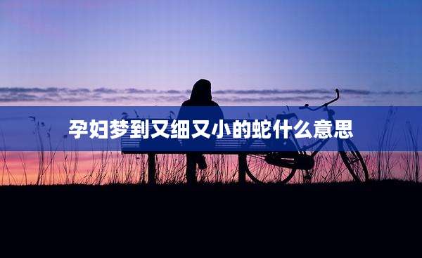 孕妇梦到又细又小的蛇什么意思