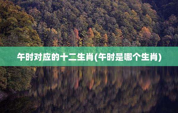 午时对应的十二生肖(午时是哪个生肖)