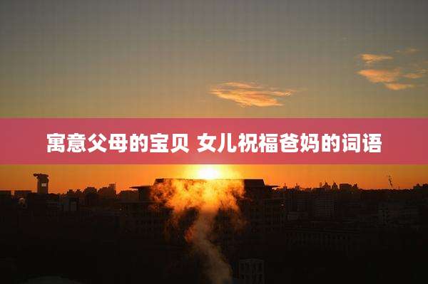 寓意父母的宝贝 女儿祝福爸妈的词语