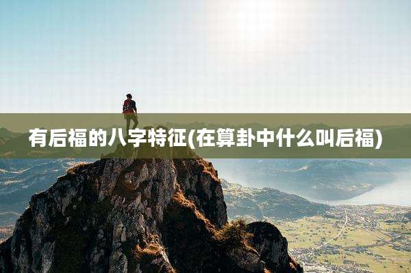 有后福的八字特征(在算卦中什么叫后福)