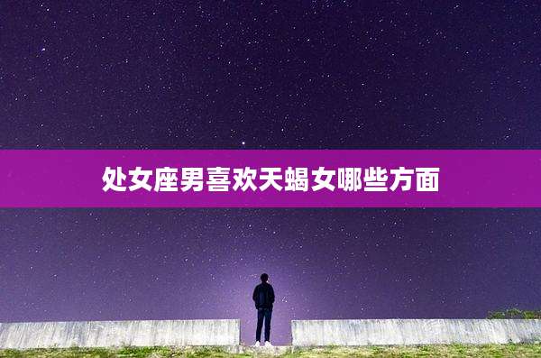处女座男喜欢天蝎女哪些方面