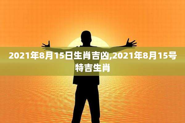 2021年8月15日生肖吉凶,2021年8月15号特吉生肖