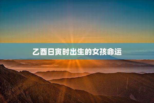 乙酉日寅时出生的女孩命运
