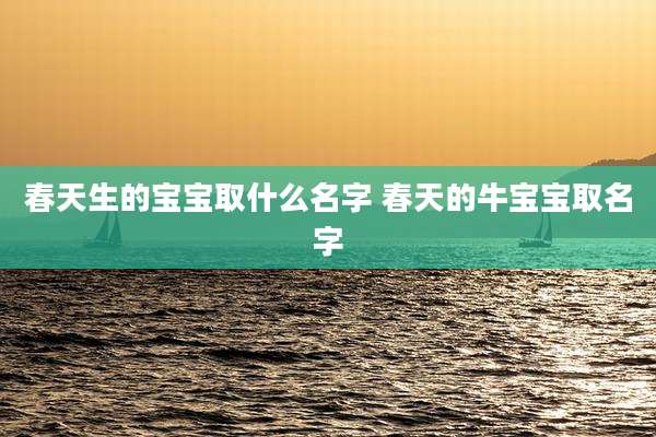 春天生的宝宝取什么名字 春天的牛宝宝取名字