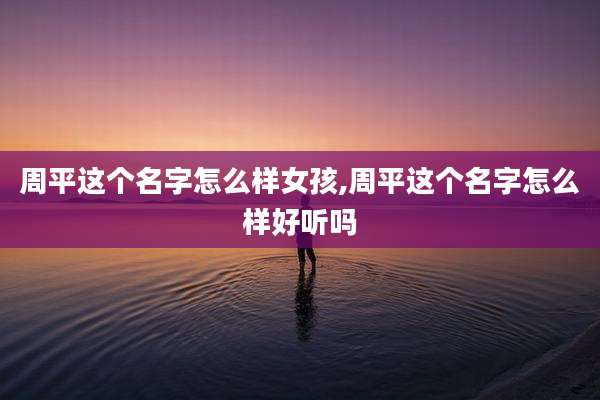 周平这个名字怎么样女孩,周平这个名字怎么样好听吗