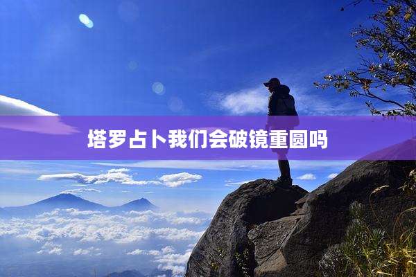 塔罗占卜我们会破镜重圆吗