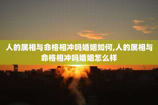 人的属相与命格相冲吗婚姻如何,人的属相与命格相冲吗婚姻怎么样