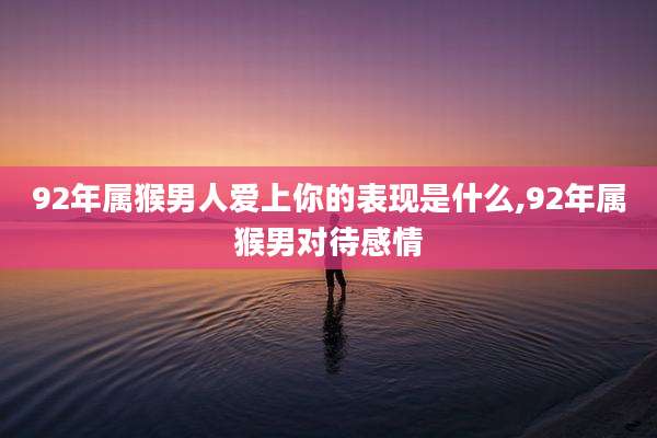 92年属猴男人爱上你的表现是什么,92年属猴男对待感情