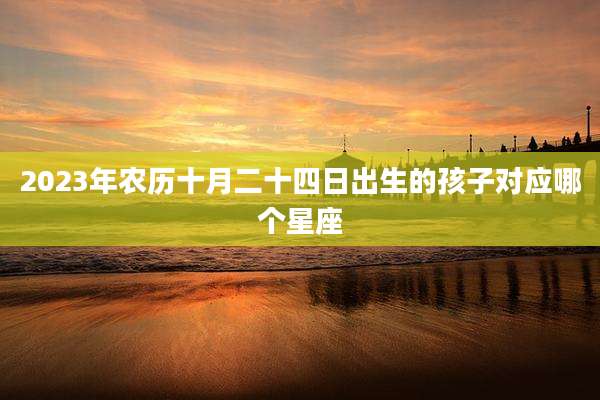 2023年农历十月二十四日出生的孩子对应哪个星座