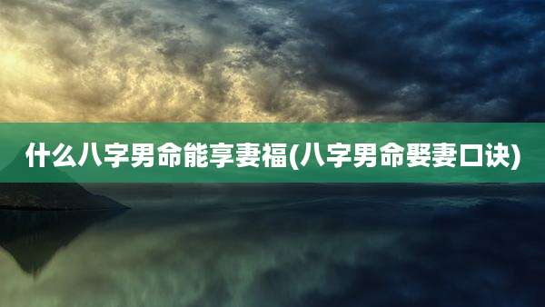 什么八字男命能享妻福(八字男命娶妻口诀)