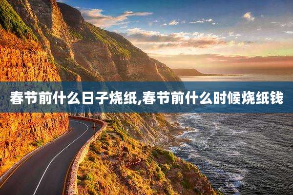 春节前什么日子烧纸,春节前什么时候烧纸钱