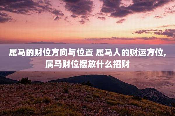 属马的财位方向与位置 属马人的财运方位,属马财位摆放什么招财