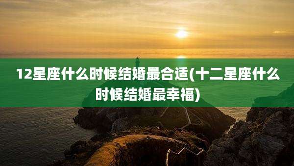 12星座什么时候结婚最合适(十二星座什么时候结婚最幸福)