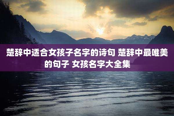 楚辞中适合女孩子名字的诗句 楚辞中最唯美的句子 女孩名字大全集