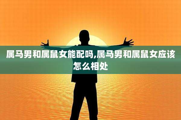 属马男和属鼠女能配吗,属马男和属鼠女应该怎么相处