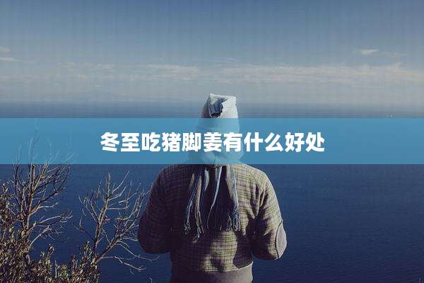 冬至吃猪脚姜有什么好处