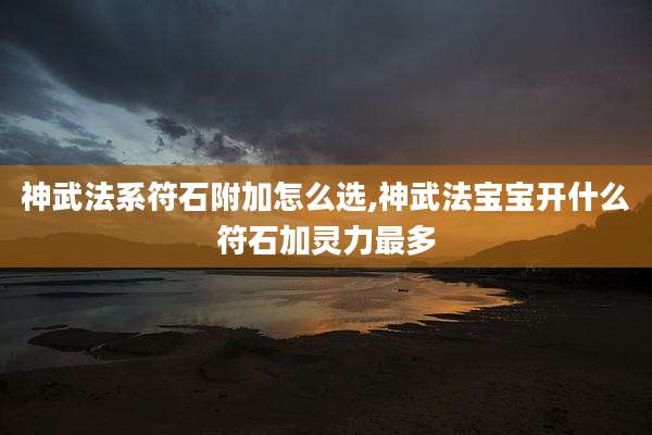神武法系符石附加怎么选,神武法宝宝开什么符石加灵力最多