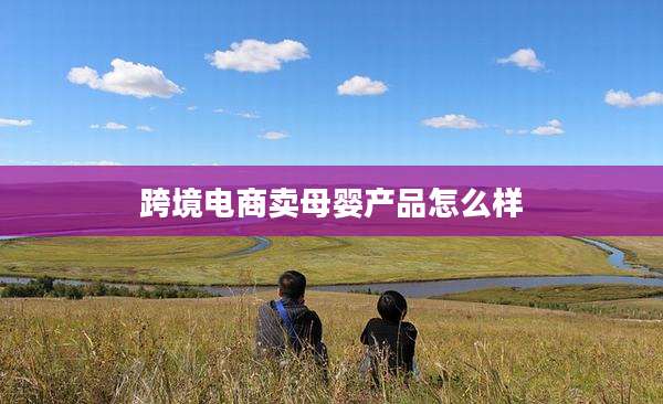跨境电商卖母婴产品怎么样